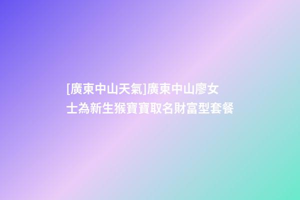 [廣東中山天氣]廣東中山廖女士為新生猴寶寶取名財富型套餐-第1張-公司起名-玄機派